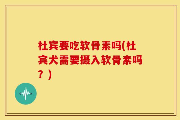 杜宾要吃软骨素吗(杜宾犬需要摄入软骨素吗?)-第1张图片-关节骑士 杜宾要吃软骨素吗(杜宾犬需要摄入软骨素吗?)-第1张图片-关节骑士
