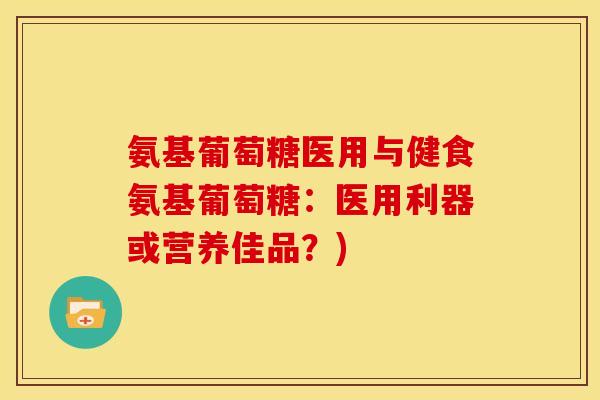 氨基葡萄糖医用与健食氨基葡萄糖:医用利器或营养佳品?)-第1张图片-关节骑士 氨基葡萄糖医用与健食氨基葡萄糖:医用利器或营养佳品?)-第1张图片-关节骑士