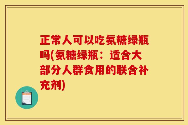 正常人可以吃氨糖绿瓶吗(氨糖绿瓶：适合大部分人群食用的联合补充剂)
