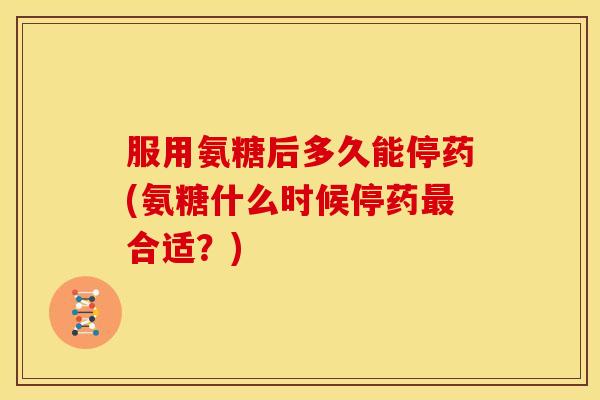 服用氨糖后多久能停药(氨糖什么时候停药最合适?)-第1张图片-关节骑士 服用氨糖后多久能停药(氨糖什么时候停药最合适?)-第1张图片-关节骑士