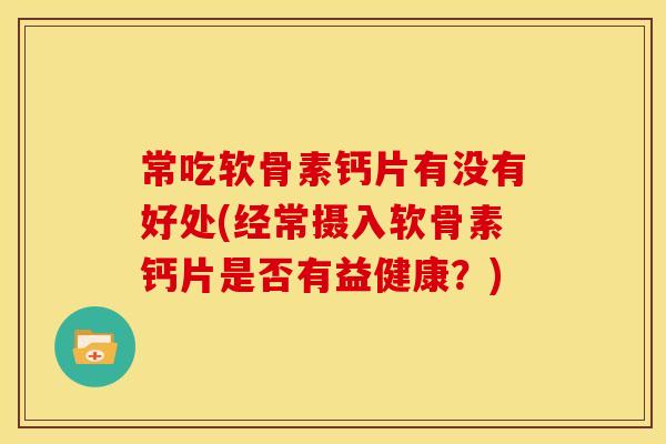常吃软骨素钙片有没有好处(经常摄入软骨素钙片是否有益健康？)