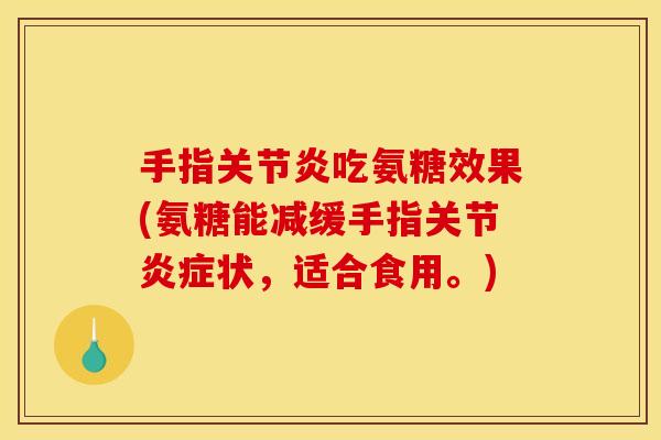 手指关节炎吃氨糖效果(氨糖能减缓手指关节炎症状，适合食用。)