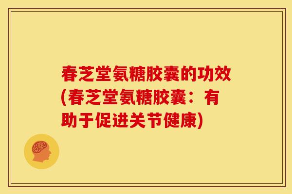 春芝堂氨糖胶囊的功效(春芝堂氨糖胶囊：有助于促进关节健康)