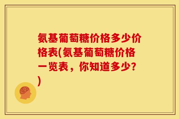 氨基葡萄糖价格多少价格表(氨基葡萄糖价格一览表，你知道多少？)