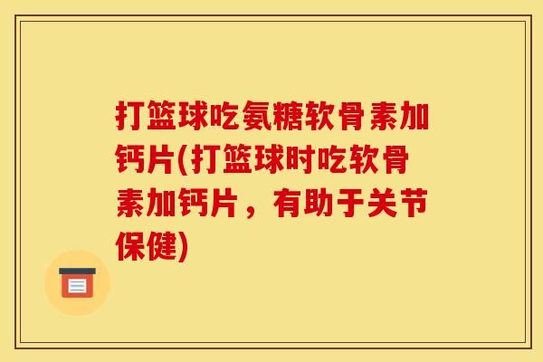打篮球吃氨糖软骨素加钙片(打篮球时吃软骨素加钙片，有助于关节保健)