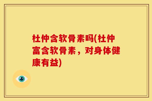 杜仲含软骨素吗(杜仲富含软骨素，对身体健康有益)
