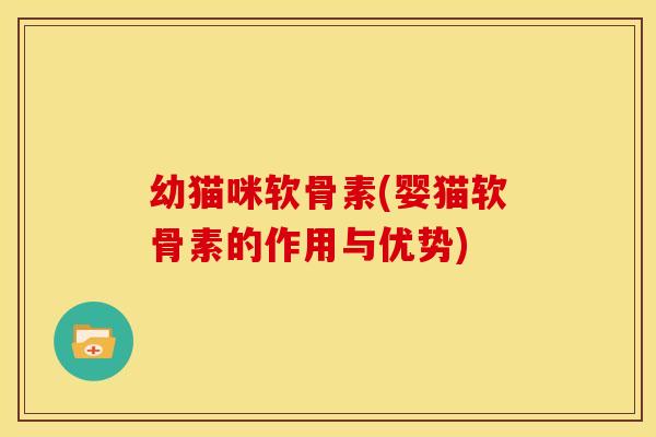 幼猫咪软骨素(婴猫软骨素的作用与优势)