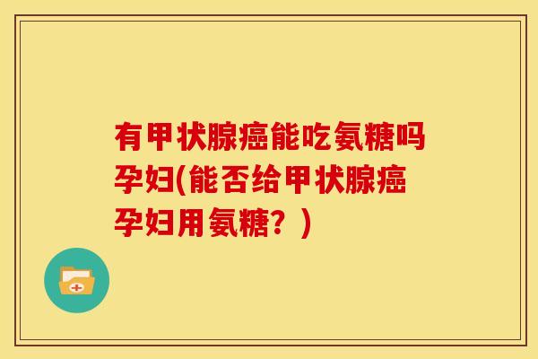 有甲状腺癌能吃氨糖吗孕妇(能否给甲状腺癌孕妇用氨糖？)
