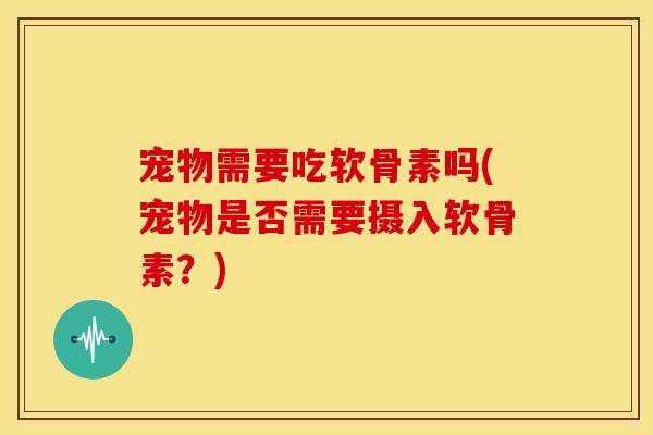 宠物需要吃软骨素吗(宠物是否需要摄入软骨素？)-第1张图片-关节骑士