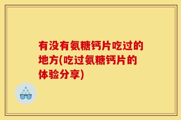 有没有氨糖钙片吃过的地方(吃过氨糖钙片的体验分享)