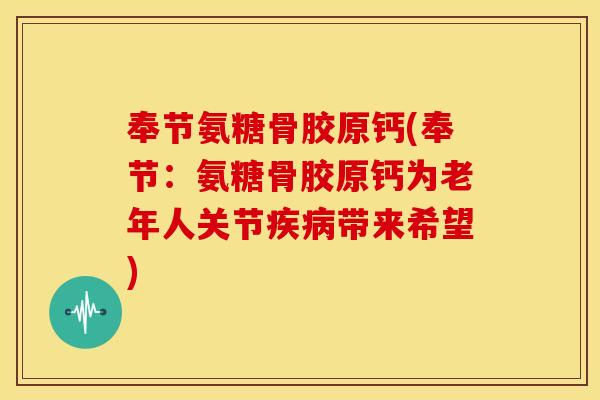 奉节氨糖骨胶原钙(奉节：氨糖骨胶原钙为老年人关节疾病带来希望)-第1张图片-关节骑士