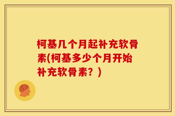 柯基几个月起补充软骨素(柯基多少个月开始补充软骨素？)