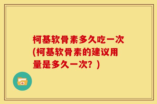 柯基软骨素多久吃一次(柯基软骨素的建议用量是多久一次？)
