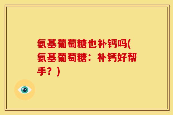 氨基葡萄糖也补钙吗(氨基葡萄糖：补钙好帮手？)