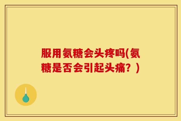 服用氨糖会头疼吗(氨糖是否会引起头痛？)