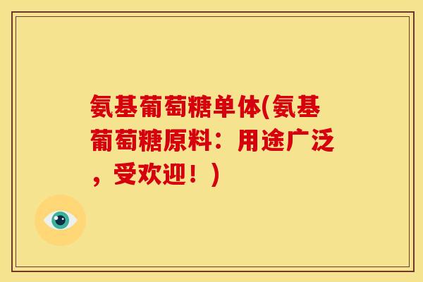 氨基葡萄糖单体(氨基葡萄糖原料：用途广泛，受欢迎！)