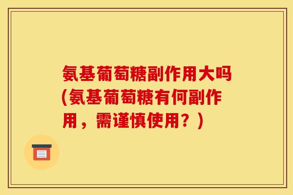 氨基葡萄糖副作用大吗(氨基葡萄糖有何副作用，需谨慎使用？)