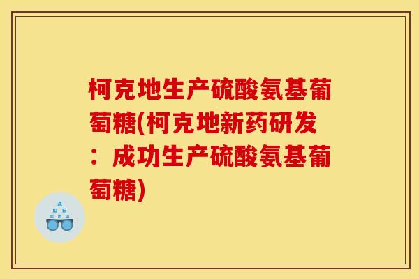 柯克地生产硫酸氨基葡萄糖(柯克地新药研发：成功生产硫酸氨基葡萄糖)