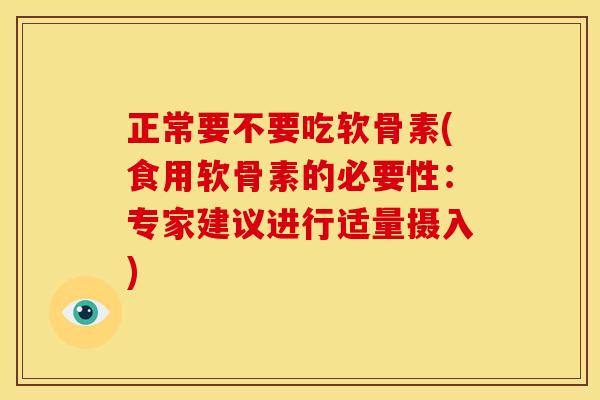 正常要不要吃软骨素(食用软骨素的必要性：专家建议进行适量摄入)