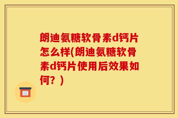 朗迪氨糖软骨素d钙片怎么样(朗迪氨糖软骨素d钙片使用后效果如何？)