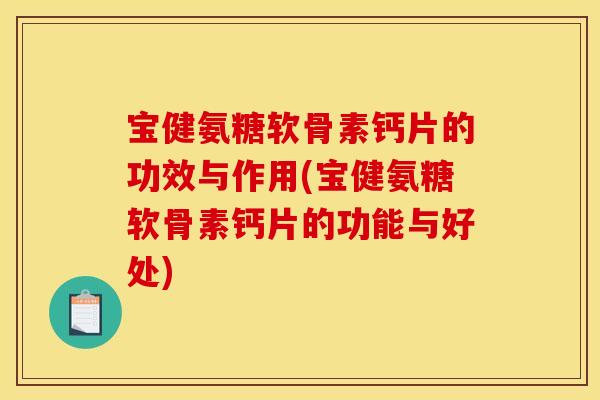 宝健氨糖软骨素钙片的功效与作用(宝健氨糖软骨素钙片的功能与好处)