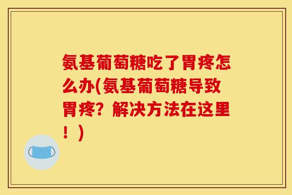 氨基葡萄糖吃了胃疼怎么办(氨基葡萄糖导致胃疼?解决方法在这里!)-第1张图片-关节骑士 氨基葡萄糖吃了胃疼怎么办(氨基葡萄糖导致胃疼?解决方法在这里!)-第1张图片-关节骑士