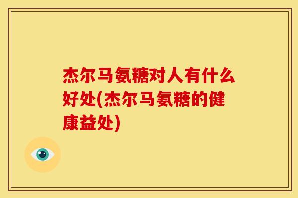 杰尔马氨糖对人有什么好处(杰尔马氨糖的健康益处)