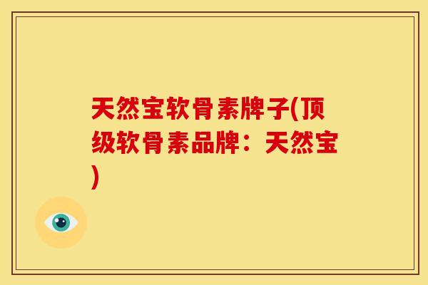 天然宝软骨素牌子(顶级软骨素品牌：天然宝)