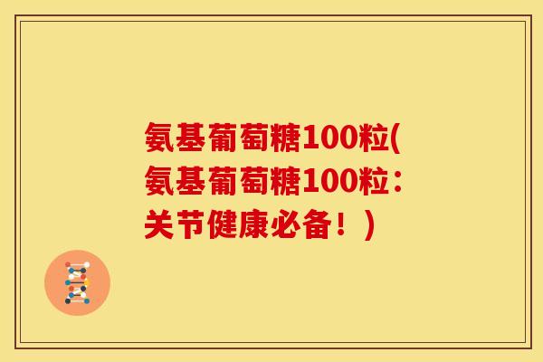 氨基葡萄糖100粒(氨基葡萄糖100粒：关节健康必备！)