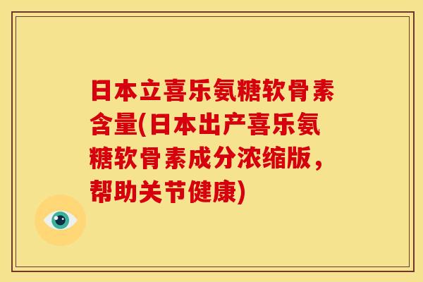 日本立喜乐氨糖软骨素含量(日本出产喜乐氨糖软骨素成分浓缩版，帮助关节健康)
