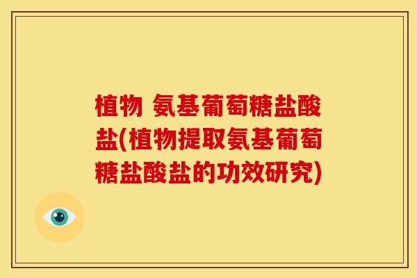 植物 氨基葡萄糖盐酸盐(植物提取氨基葡萄糖盐酸盐的功效研究)