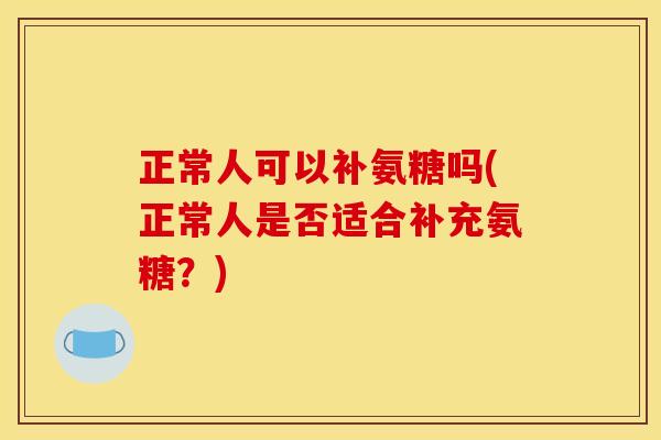 正常人可以补氨糖吗(正常人是否适合补充氨糖？)