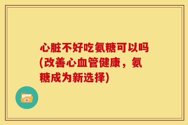 心脏不好吃氨糖可以吗(改善心血管健康，氨糖成为新选择)