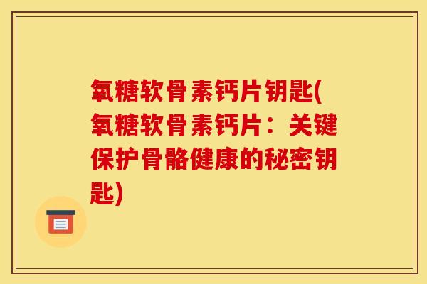 氧糖软骨素钙片钥匙(氧糖软骨素钙片：关键保护骨骼健康的秘密钥匙)-第1张图片-关节骑士