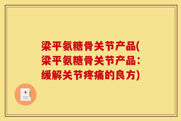 梁平氨糖骨关节产品(梁平氨糖骨关节产品：缓解关节疼痛的良方)