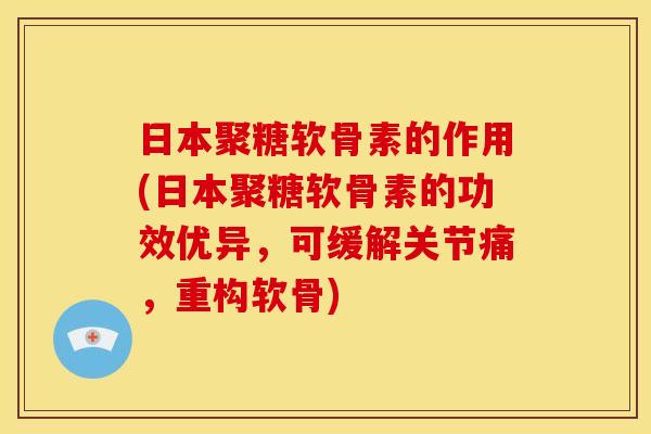 日本聚糖软骨素的作用(日本聚糖软骨素的功效优异，可缓解关节痛，重构软骨)