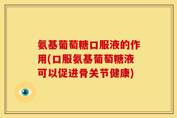 氨基葡萄糖口服液的作用(口服氨基葡萄糖液可以促进骨关节健康)