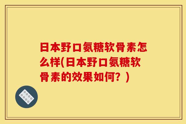 日本野口氨糖软骨素怎么样(日本野口氨糖软骨素的效果如何？)