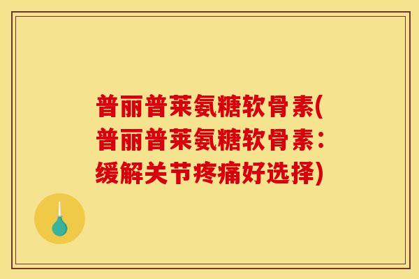 普丽普莱氨糖软骨素(普丽普莱氨糖软骨素:缓解关节疼痛好选择)-第1张图片-关节骑士 普丽普莱氨糖软骨素(普丽普莱氨糖软骨素:缓解关节疼痛好选择)-第1张图片-关节骑士