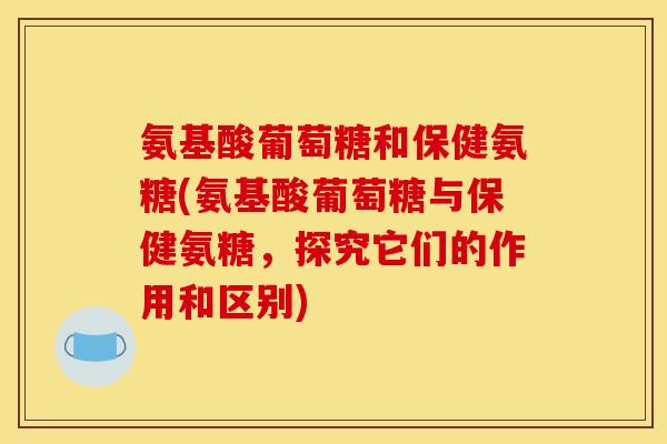 氨基酸葡萄糖和保健氨糖(氨基酸葡萄糖与保健氨糖,探究它们的作用和区别)-第1张图片-关节骑士 氨基酸葡萄糖和保健氨糖(氨基酸葡萄糖与保健氨糖,探究它们的作用和区别)-第1张图片-关节骑士