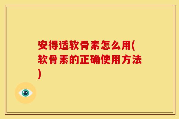 安得适软骨素怎么用(软骨素的正确使用方法)