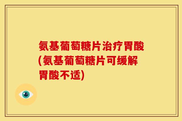 氨基葡萄糖片治疗胃酸(氨基葡萄糖片可缓解胃酸不适)