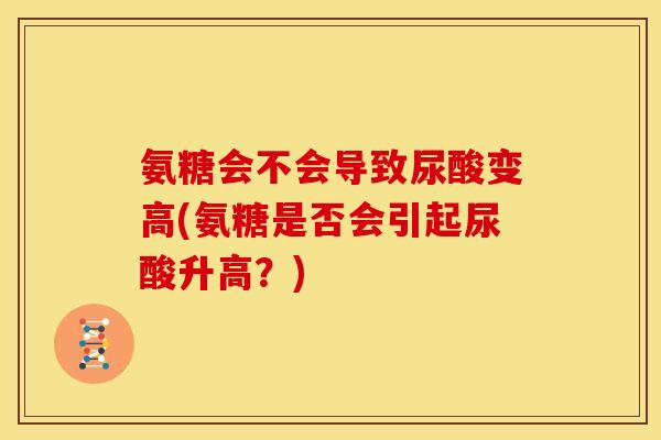 氨糖会不会导致尿酸变高(氨糖是否会引起尿酸升高？)