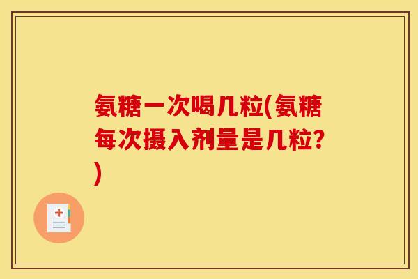 氨糖一次喝几粒(氨糖每次摄入剂量是几粒？)