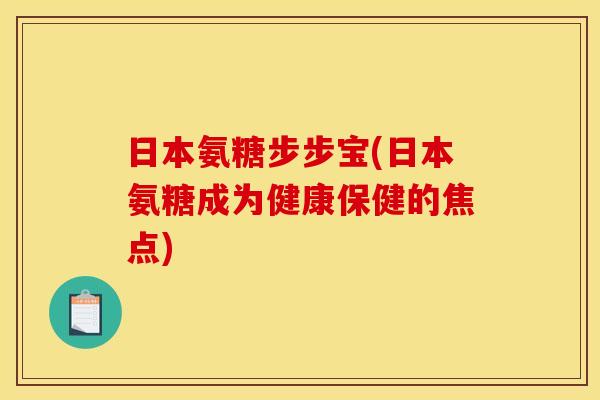 日本氨糖步步宝(日本氨糖成为健康保健的焦点)
