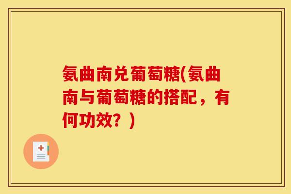 氨曲南兑葡萄糖(氨曲南与葡萄糖的搭配，有何功效？)