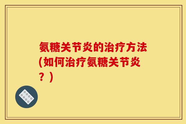 氨糖关节炎的治疗方法(如何治疗氨糖关节炎?)-第1张图片-关节骑士 氨糖关节炎的治疗方法(如何治疗氨糖关节炎?)-第1张图片-关节骑士