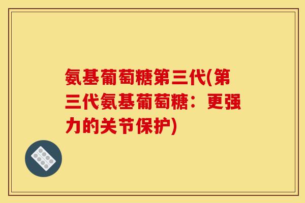 氨基葡萄糖第三代(第三代氨基葡萄糖:更强力的关节保护)-第1张图片-关节骑士 氨基葡萄糖第三代(第三代氨基葡萄糖:更强力的关节保护)-第1张图片-关节骑士