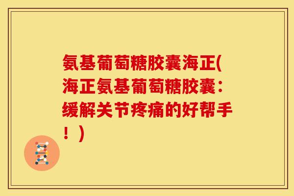 氨基葡萄糖胶囊海正(海正氨基葡萄糖胶囊：缓解关节疼痛的好帮手！)