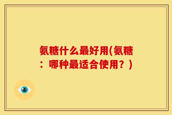 氨糖什么最好用(氨糖:哪种最适合使用?)-第1张图片-关节骑士 氨糖什么最好用(氨糖:哪种最适合使用?)-第1张图片-关节骑士